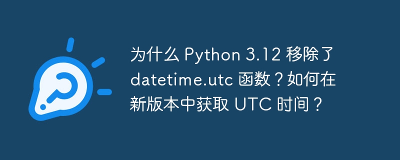 为什么 Python 3.12 移除了 datetime.utc 函数？如何在新版本中获取 UTC 时间？-小浪学习网