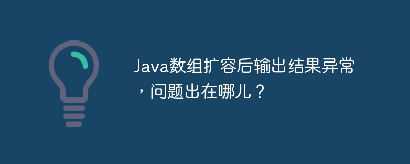 Java数组扩容后输出结果异常，问题出在哪儿？