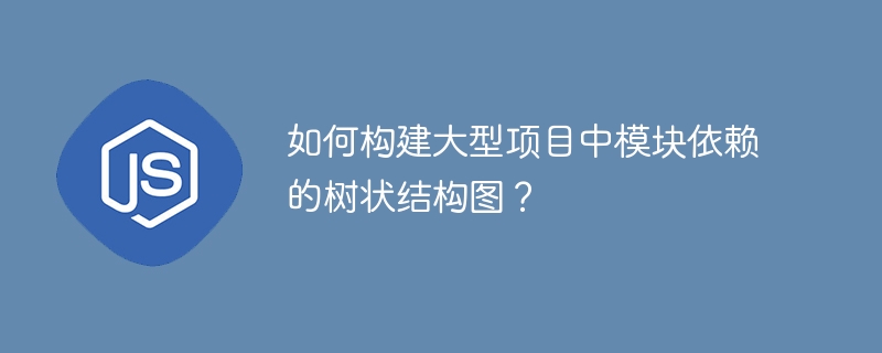 如何构建大型项目中模块依赖的树状结构图？-小浪学习网