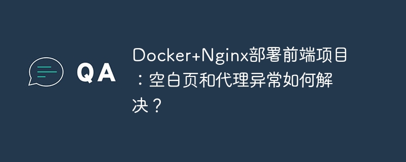 Docker+Nginx部署前端项目：空白页和代理异常如何解决？-小浪学习网