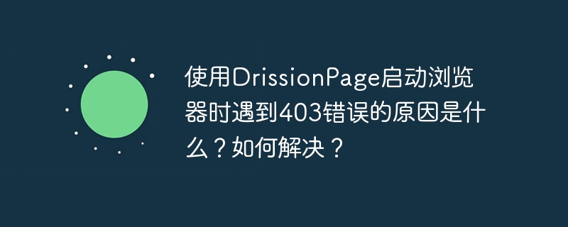 Quelle est la raison de l'erreur 403 lors du démarrage d'un navigateur à l'aide de la page DRISTS? Comment le résoudre?