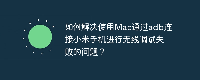 如何解决使用Mac通过adb连接小米手机进行无线调试失败的问题？-小浪学习网