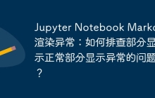 Jupyter Notebook Markdown渲染异常：如何排查部分显示正常部分显示异常的问题？