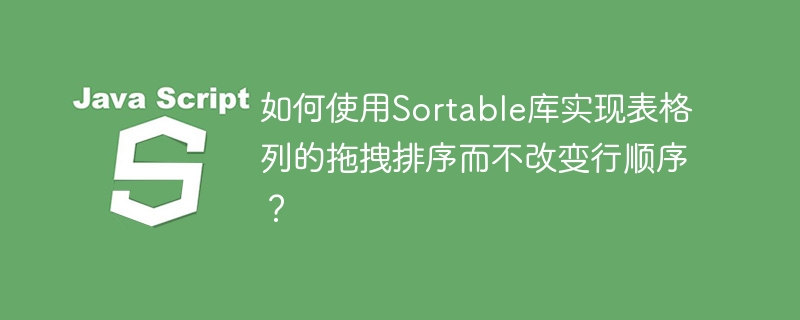 如何使用Sortable庫實現表格列的拖拽排序而不改變行順序？-小浪學習網