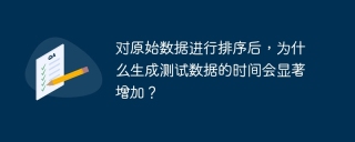 对原始数据进行排序后，为什么生成测试数据的时间会显着增加？