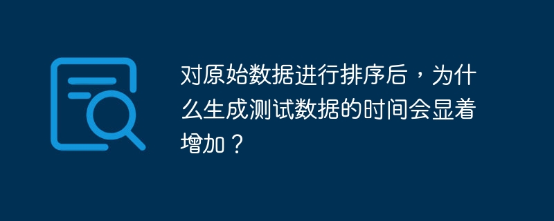 对原始数据进行排序后，为什么生成测试数据的时间会显着增加？-小浪学习网