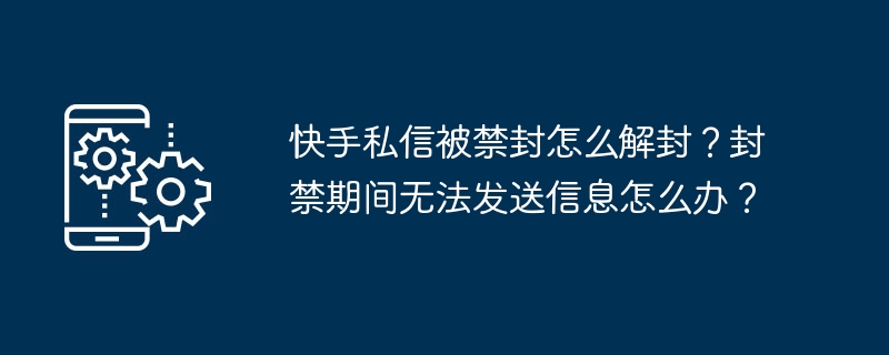 快手私信被禁封怎么解封?封禁期间无法发送信息怎么办?