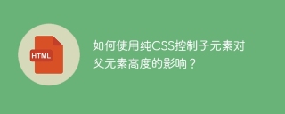 如何使用纯CSS控制子元素对父元素高度的影响？