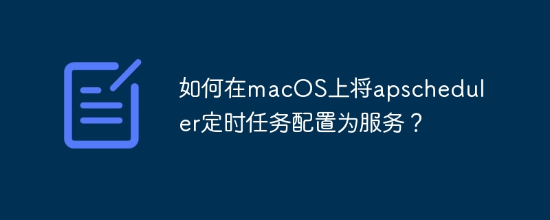 如何在macOS上将apscheduler定时任务配置为服务？-小浪学习网