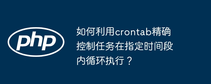 如何利用crontab精确控制任务在指定时间段内循环执行？-小浪学习网