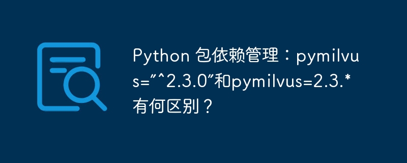Python 包依賴管理：pymilvus=”^2.3.0”和pymilvus=2.3.*有何區別？-小浪學習網