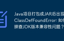 Java项目打包成JAR后出现NoClassDefFoundError: 如何排查JDK版本兼容性问题？