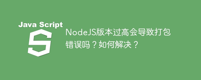 NodeJS版本过高会导致打包错误吗?如何解决? NodeJS版本过高会导致打包错误吗?如何解决?