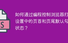 如何通过编程控制浏览器打印设置中的页首和页尾默认勾选状态？
