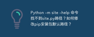 Python -m site -help 命令找不到site.py路径？如何修改pip安装包默认路径？