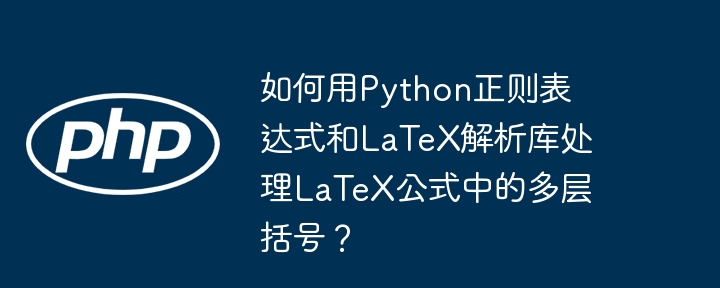 如何用Python正则表达式和LaTeX解析库处理LaTeX公式中的多层括号？-小浪学习网