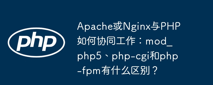 Apache或Nginx与PHP如何协同工作：mod_php5、php-cgi和php-fpm有什么区别？-小浪学习网