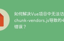 如何解决Vue项目中无法访问chunk-vendors.js导致的404错误？