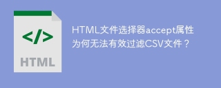 HTML文件选择器accept属性为何无法有效过滤CSV文件？