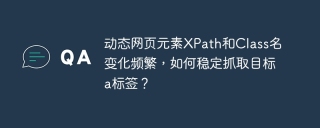 动态网页元素XPath和Class名变化频繁，如何稳定抓取目标a标签？