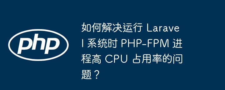 如何解决运行 Laravel 系统时 PHP-FPM 进程高 CPU 占用率的问题？-小浪学习网