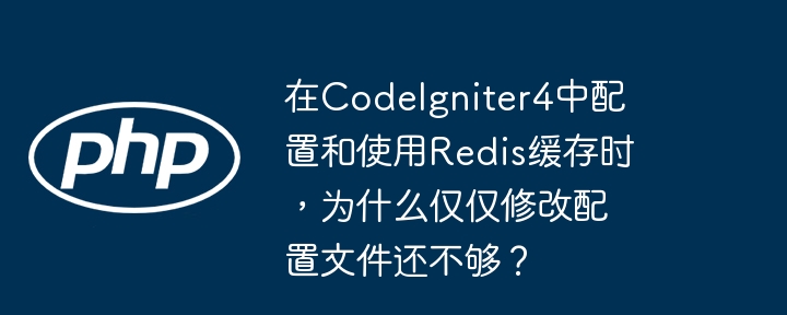 在CodeIgniter4中配置和使用Redis缓存时，为什么仅仅修改配置文件还不够？-小浪学习网