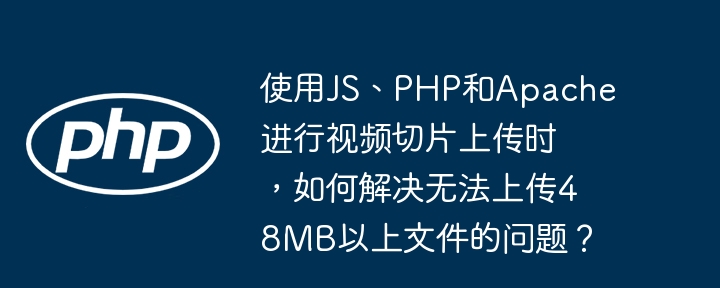 使用JS、PHP和Apache进行视频切片上传时，如何解决无法上传48MB以上文件的问题？-小浪学习网