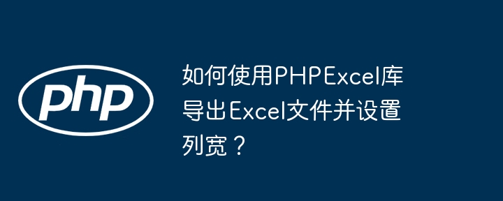 如何使用PHPExcel库导出Excel文件并设置列宽？-小浪学习网