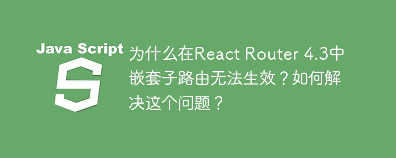 为什么在React Router 4.3中嵌套子路由无法生效？如何解决这个问题？-小浪学习网