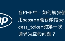在PHP中，如何解决使用session缓存微信access_token时第一次请求为空的问题？
