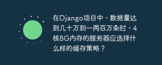 In the Django project, when the data volume reaches hundreds of thousands to one or two million, what kind of cache strategy should a server with 4-core 8G memory choose?