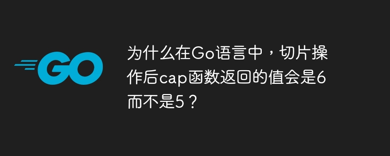 為什么在Go語言中，切片操作后cap函數返回的值會是6而不是5？-小浪學習網
