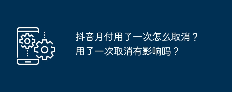 抖音月付用了一次怎么取消？用了一次取消有影响吗？