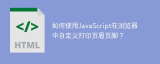 如何使用JavaScript在浏览器中自定义打印页眉页脚？