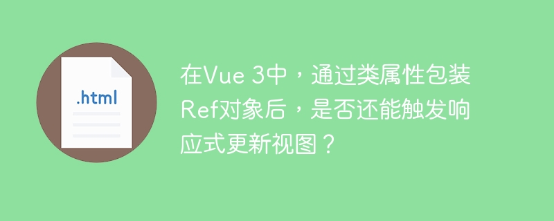 在vue 3中，通过类属性包装ref对象后，是否还能触发响应式更新视图？