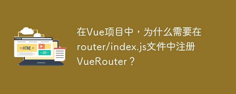 在Vue项目中，为什么需要在router/index.js文件中注册VueRouter？-小浪学习网