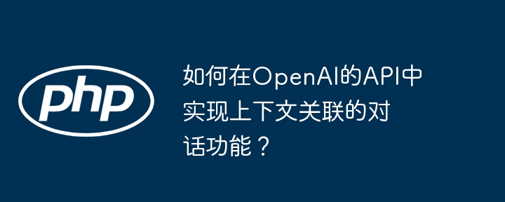 如何在OpenAI的API中实现上下文关联的对话功能？-小浪学习网