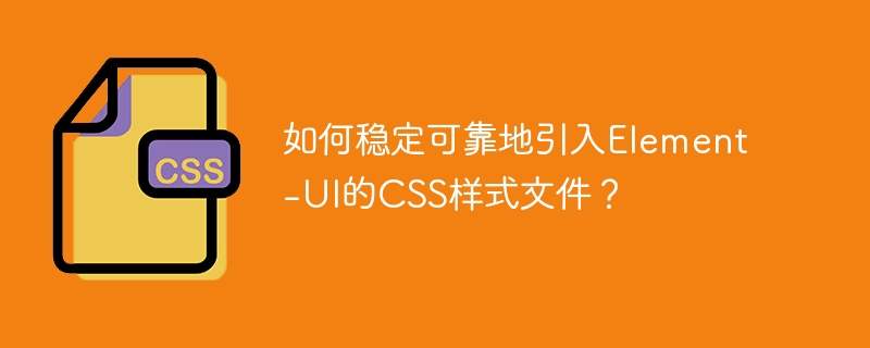如何稳定可靠地引入Element-UI的CSS样式文件？-小浪学习网