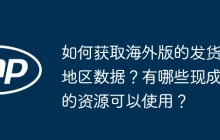 如何获取海外版的发货地区数据？有哪些现成的资源可以使用？