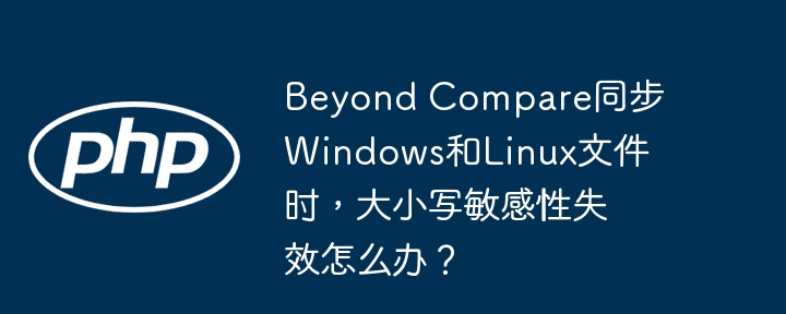 Beyond Compare同步Windows和Linux文件时，大小写敏感性失效怎么办？-小浪学习网