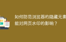 如何防范浏览器的隐藏元素功能对网页水印的影响？