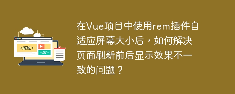 在Vue项目中使用rem插件自适应屏幕大小后，如何解决页面刷新前后显示效果不一致的问题？-小浪学习网