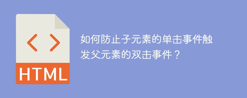 如何防止子元素的单击事件触发父元素的双击事件？-小浪学习网