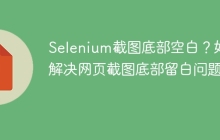 Selenium截图底部空白？如何解决网页截图底部留白问题？