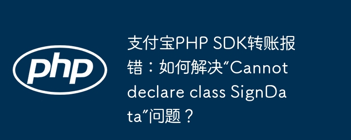 支付宝PHP SDK转账报错：如何解决“Cannot declare class SignData”问题？-小浪学习网