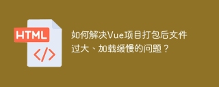 如何解决Vue项目打包后文件过大、加载缓慢的问题？
