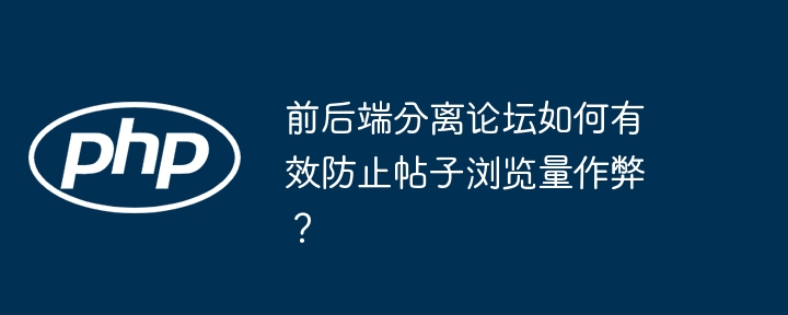 前后端分离论坛如何有效防止帖子浏览量作弊？-小浪学习网