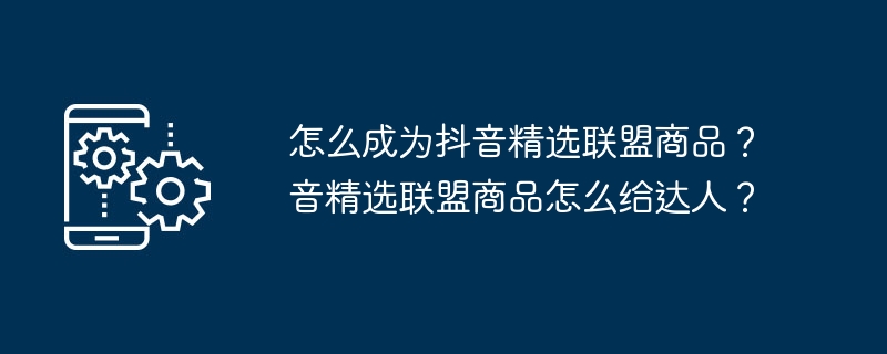 怎么成为抖音精选联盟商品？音精选联盟商品怎么给达人？