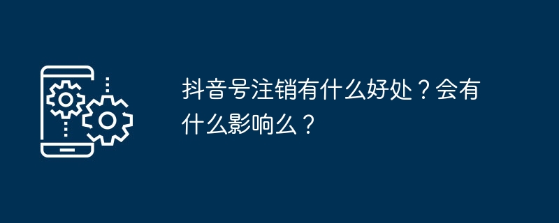 抖音号注销有什么好处？会有什么影响么？