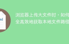 浏览器上传大文件时，如何安全高效地获取本地文件路径？